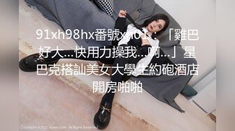 91xh98hx番號xh01：「雞巴好大…快用力操我…啊…」星巴克搭訕美女大學生約砲酒店開房啪啪