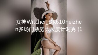 女神Witcher_DK610heizhen多场门票房大尺度计时秀 (1