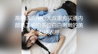 高档洗浴中心大叔重金买通内部员工偷拍多位白白嫩嫩的美女换衣服