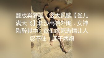 翻版奚梦瑶，这大长腿【雀儿满天飞】长沙高端外围，女神陶醉其中，欲仙欲死表情让人忍不住，连干两炮