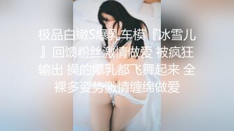 极品白嫩S爆乳车模『冰雪儿』回馈粉丝激情做爱 被疯狂输出 操的爆乳都飞舞起来 全裸多姿势激情缠绵做爱